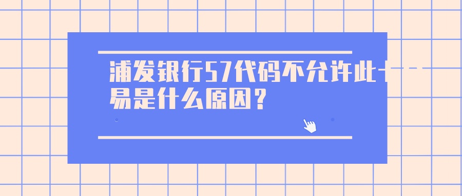 浦发银行57代码不允许此卡交易是什么原因？.jpeg
