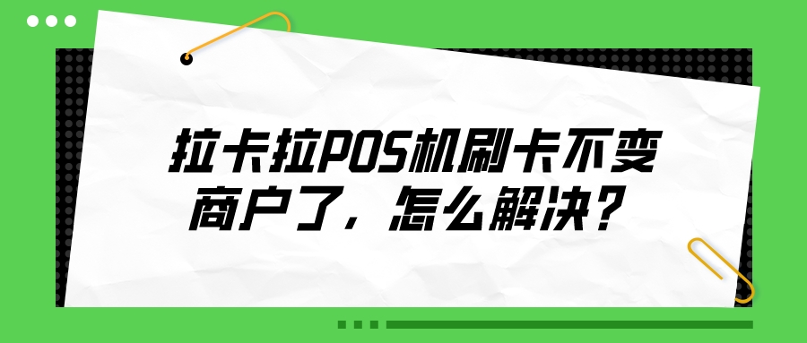 拉卡拉POS机刷卡不变商户了，怎么解决？.jpeg